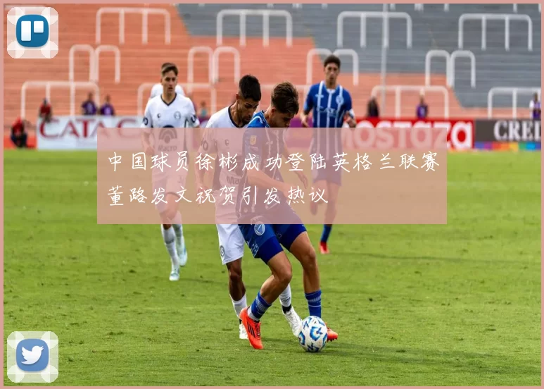 中国球员徐彬成功登陆英格兰联赛董路发文祝贺引发热议
