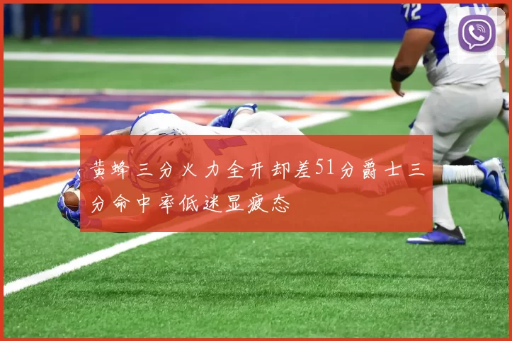 黄蜂三分火力全开却差51分爵士三分命中率低迷显疲态