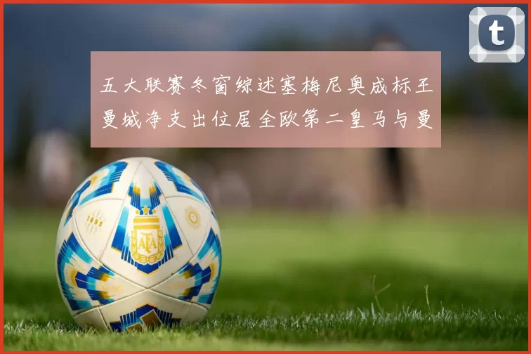 五大联赛冬窗综述塞梅尼奥成标王曼城净支出位居全欧第二皇马与曼联均未投入