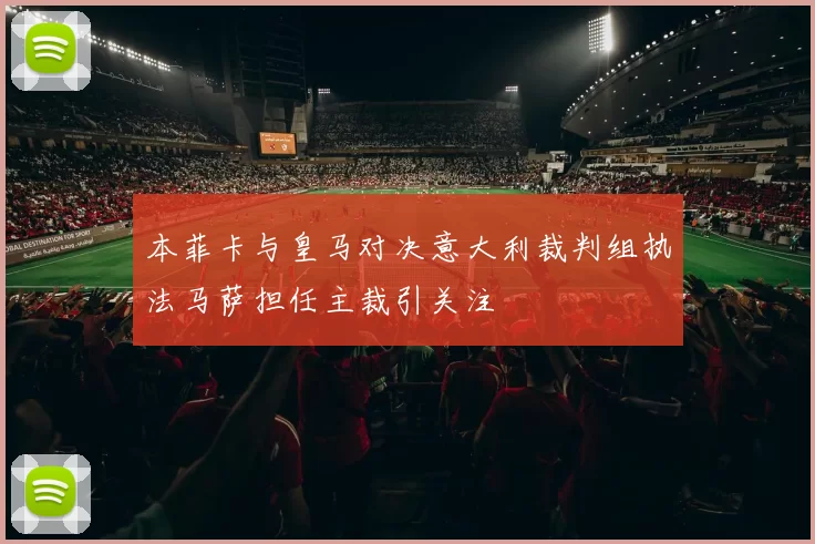 本菲卡与皇马对决意大利裁判组执法马萨担任主裁引关注