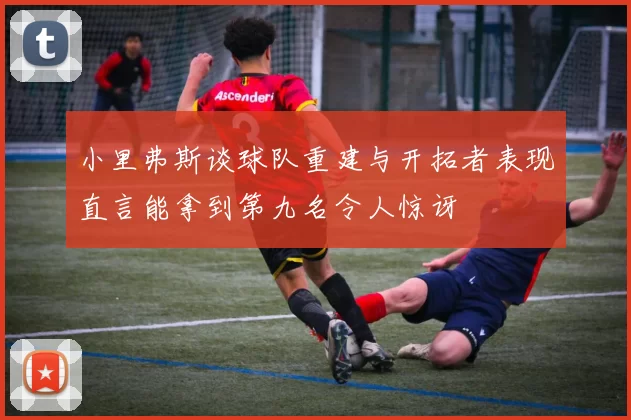 小里弗斯谈球队重建与开拓者表现直言能拿到第九名令人惊讶