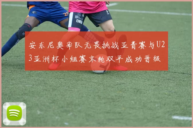 安东尼奥率队无畏挑战亚青赛与U23亚洲杯小组赛末轮双平成功晋级