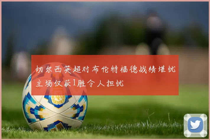 切尔西英超对布伦特福德战绩堪忧主场仅获1胜令人担忧