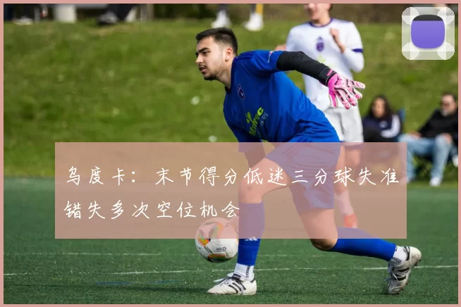 乌度卡：末节得分低迷三分球失准错失多次空位机会