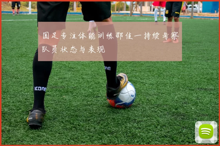 国足专注体能训练邵佳一持续考察队员状态与表现