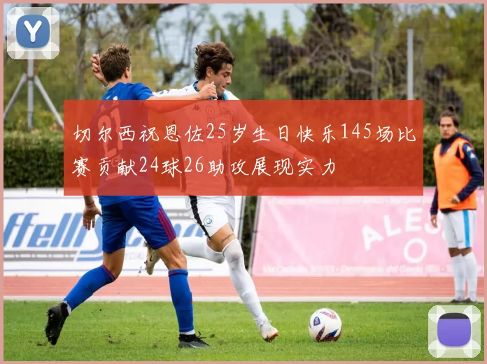 切尔西祝恩佐25岁生日快乐145场比赛贡献24球26助攻展现实力