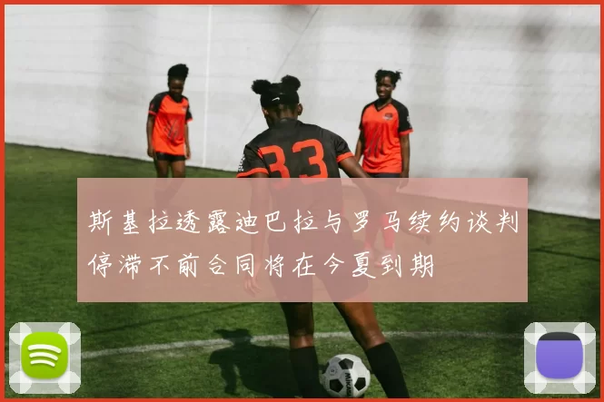 斯基拉透露迪巴拉与罗马续约谈判停滞不前合同将在今夏到期