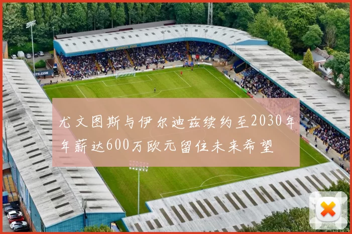 尤文图斯与伊尔迪兹续约至2030年年薪达600万欧元留住未来希望