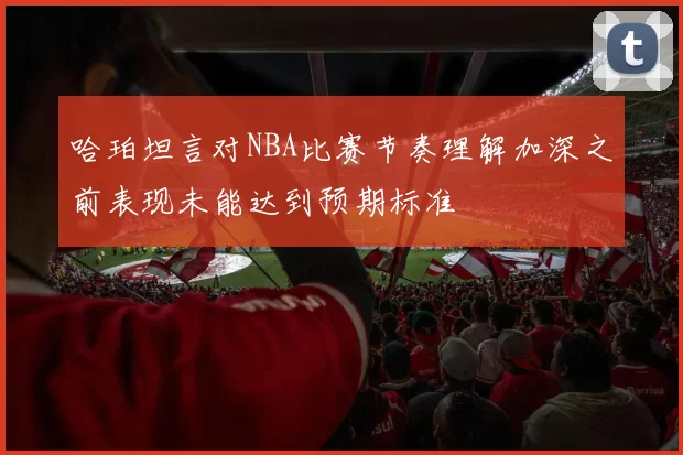 哈珀坦言对NBA比赛节奏理解加深之前表现未能达到预期标准