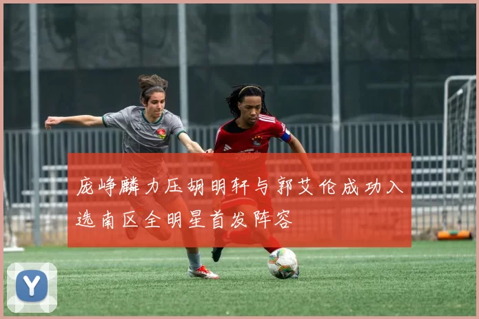 庞峥麟力压胡明轩与郭艾伦成功入选南区全明星首发阵容