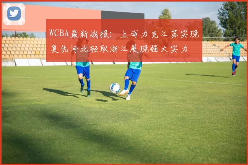 WCBA最新战报：上海力克江苏实现复仇河北轻取浙江展现强大实力